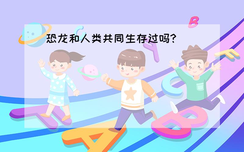 恐龙和人类共同生存过吗?