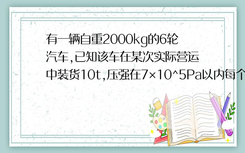 有一辆自重2000kg的6轮汽车,已知该车在某次实际营运中装货10t,压强在7×10^5Pa以内每个车轮与地面的接触面积为0.02m^2.如果要求该车运行时不超过规定的行业标准,这辆汽车最多装多少货?（设车