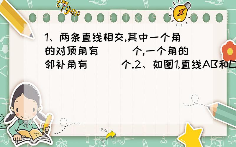 1、两条直线相交,其中一个角的对顶角有___个,一个角的邻补角有___个.2、如图1,直线AB和CD相交于点O,∠AOC与∠BOD的和为220°,则∠BOC的度数为_____.3、如图2,直线AB和CD相交于点O,已知∠AOC=70°,且∠