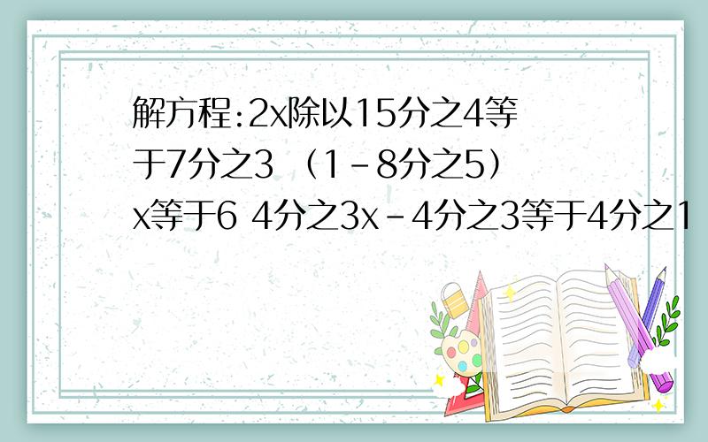 解方程:2x除以15分之4等于7分之3 （1-8分之5）x等于6 4分之3x-4分之3等于4分之1