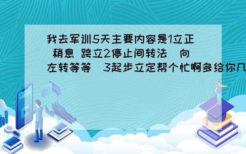 我去军训5天主要内容是1立正 稍息 跨立2停止间转法(向左转等等)3起步立定帮个忙啊多给你几分