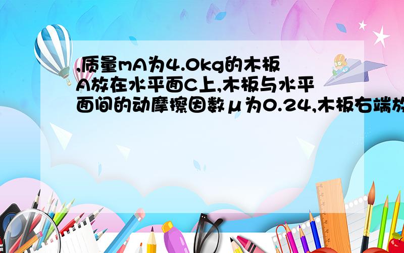 ,质量mA为4.0kg的木板A放在水平面C上,木板与水平面间的动摩擦因数μ为0.24,木板右端放着质量mB为1.0kg的小物块B（视为质点）,它们均处于静止状态.木板突然受到水平向右的12N•s的瞬时冲量I