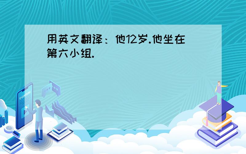 用英文翻译：他12岁.他坐在第六小组.