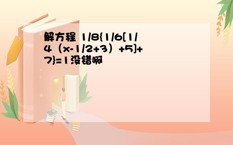 解方程 1/8{1/6[1/4（x-1/2+3）+5]+7}=1没错啊