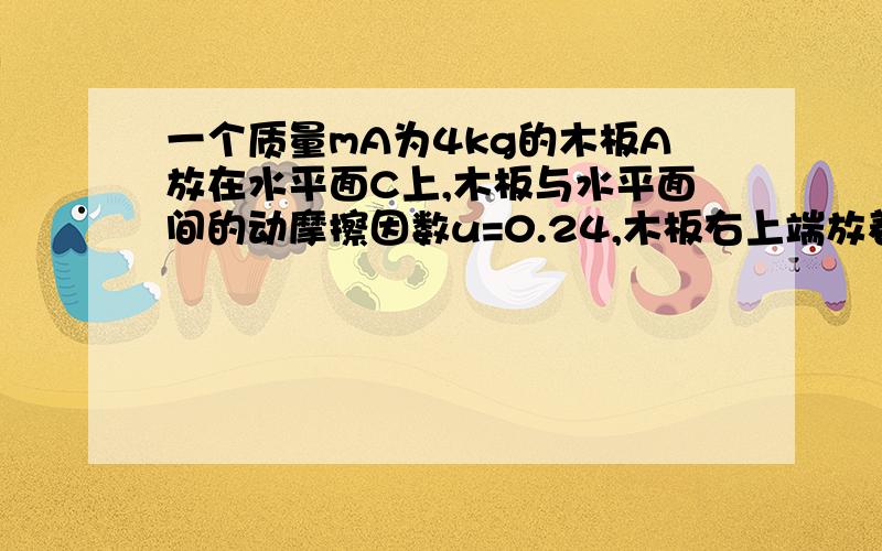 一个质量mA为4kg的木板A放在水平面C上,木板与水平面间的动摩擦因数u=0.24,木板右上端放着质量m B为1.0k的小物块B（视为质点）,它们均处于静止状态,木板A 突然受到水平向右的瞬时冲量I=12N．s