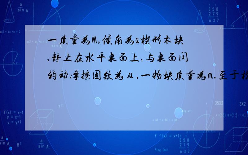 一质量为M,倾角为a楔形木块,静止在水平桌面上,与桌面间的动摩擦因数为μ,一物块质量为m,至于楔形木块的斜面上.物块与斜面的接触面是光滑的.为了保持物块与斜面相对静止,可用一水平力推