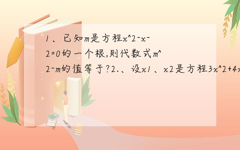 1、已知m是方程x^2-x-2=0的一个根,则代数式m^2-m的值等于?2.、设x1、x2是方程3x^2+4x–5=0的两根,则1/x1+1/x2=?x1^2+x2^2=?Thanks a lot!