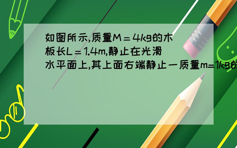 如图所示,质量M＝4kg的木板长L＝1.4m,静止在光滑水平面上,其上面右端静止一质量m=1kg的小滑块（可看作质点）,滑块与木板间的动摩擦因数μ＝0.4,先用一水平恒力F＝28N向右拉木板,要使滑块从