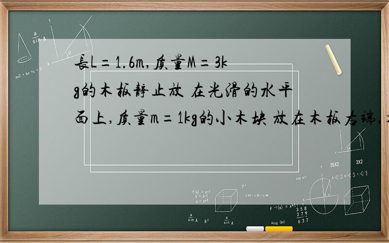 长L=1.6m,质量M=3kg的木板静止放 在光滑的水平面上,质量m=1kg的小木块 放在木板右端,木块与物块之间的摩擦因数u=0.1,向木板施加一水平向右的恒力F.若木块离开木板时的速度v=2m/s2,则力F为多大?