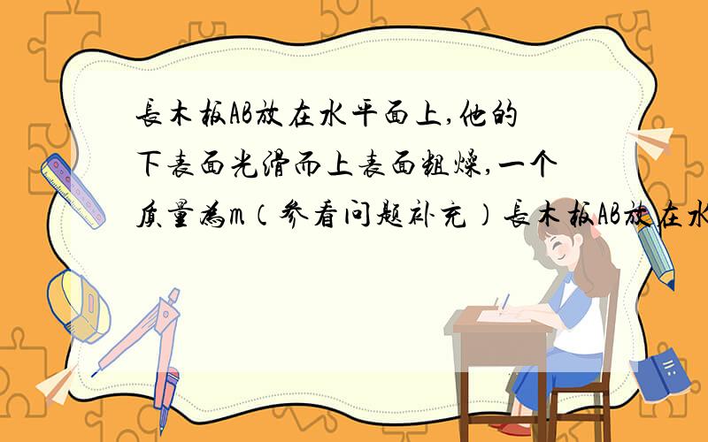 长木板AB放在水平面上,他的下表面光滑而上表面粗燥,一个质量为m（参看问题补充）长木板AB放在水平面上,他的下表面光滑而上表面粗燥,一个质量为m,电量为q的小物块C从A端以某一初速度向