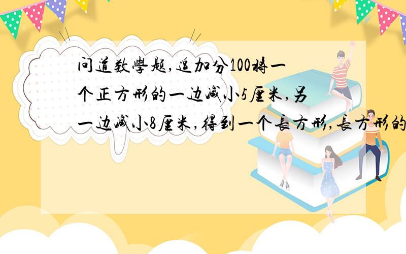 问道数学题,追加分100将一个正方形的一边减小5厘米,另一边减小8厘米,得到一个长方形,长方形的面积比正方形小220平方厘米,求正方形的面积