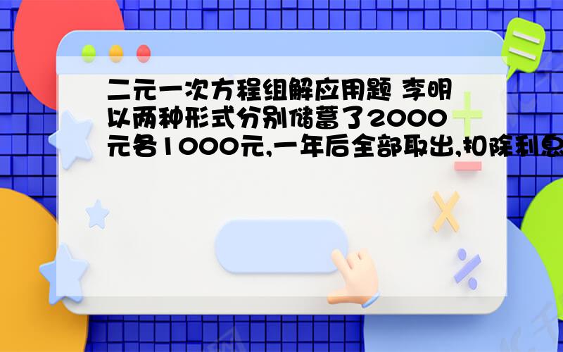 二元一次方程组解应用题 李明以两种形式分别储蓄了2000元各1000元,一年后全部取出,扣除利息所得税可得利息43.92,已知两种储蓄年利率的和为3.24%,问这两种储蓄的年利率各是百分之几?（注：