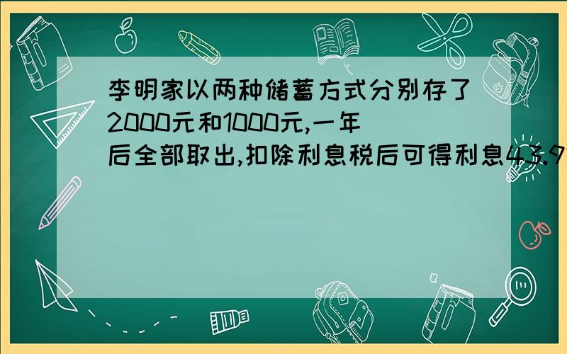 李明家以两种储蓄方式分别存了2000元和1000元,一年后全部取出,扣除利息税后可得利息43.92元,如果这两笔钱的两种储蓄方式交换一下,一年后全部取出,扣除利息税后只能得到利息33.84元.已知利