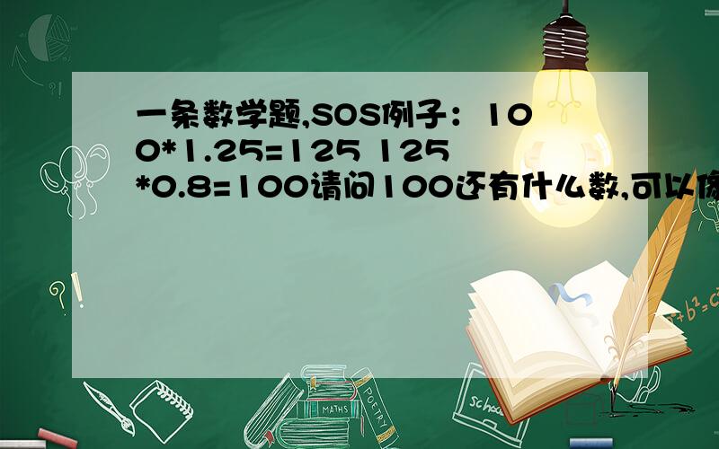 一条数学题,SOS例子：100*1.25=125 125*0.8=100请问100还有什么数,可以像上面那样计算后,最终还是等于100的.100*2=200 200*0.嘻嘻……除这个外,还有别的吗?有没有，100x1.A某数=B某数 然后B某数x0.某数=回