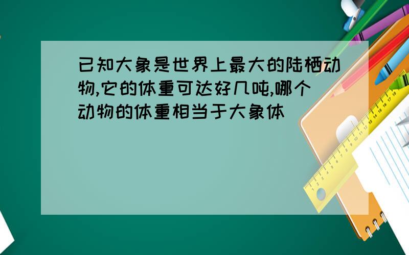 已知大象是世界上最大的陆栖动物,它的体重可达好几吨,哪个动物的体重相当于大象体