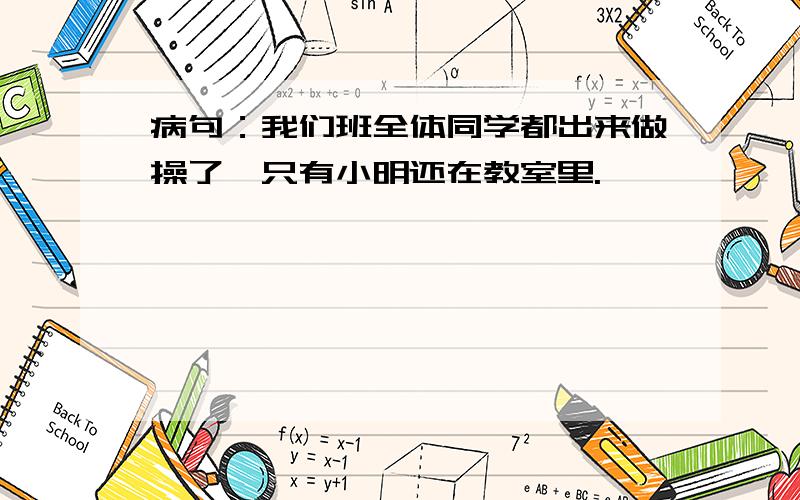 病句：我们班全体同学都出来做操了,只有小明还在教室里.