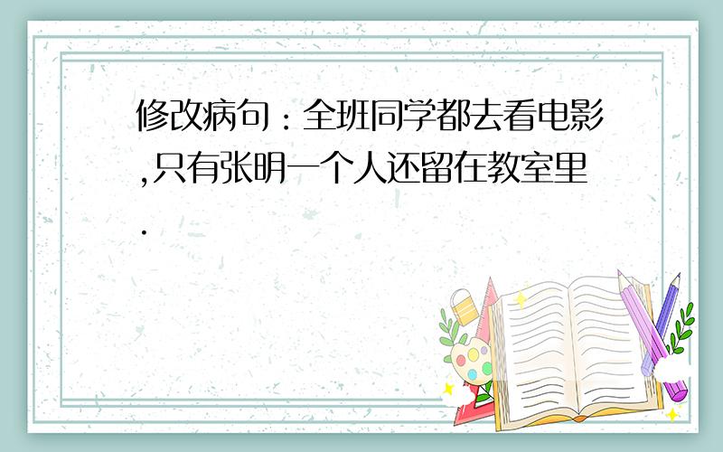 修改病句：全班同学都去看电影,只有张明一个人还留在教室里.