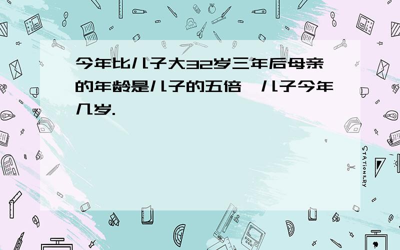 今年比儿子大32岁三年后母亲的年龄是儿子的五倍,儿子今年几岁.