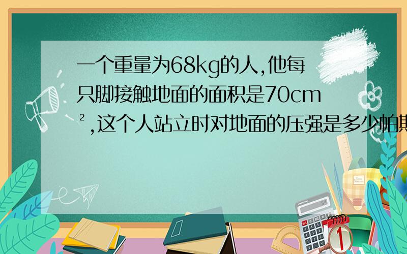 一个重量为68kg的人,他每只脚接触地面的面积是70cm²,这个人站立时对地面的压强是多少帕斯卡?一个质量为68kg的人,他每只脚接触地面的面积是70cm²,这个人站立时对地面的压强为多少帕?