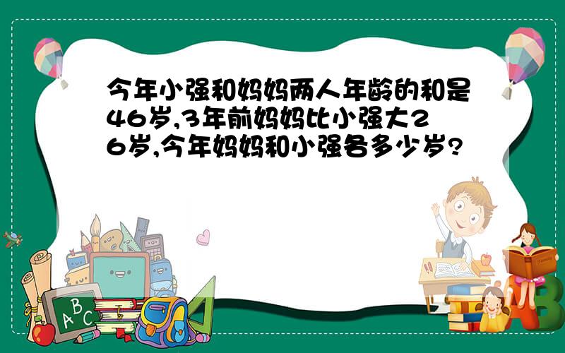 今年小强和妈妈两人年龄的和是46岁,3年前妈妈比小强大26岁,今年妈妈和小强各多少岁?