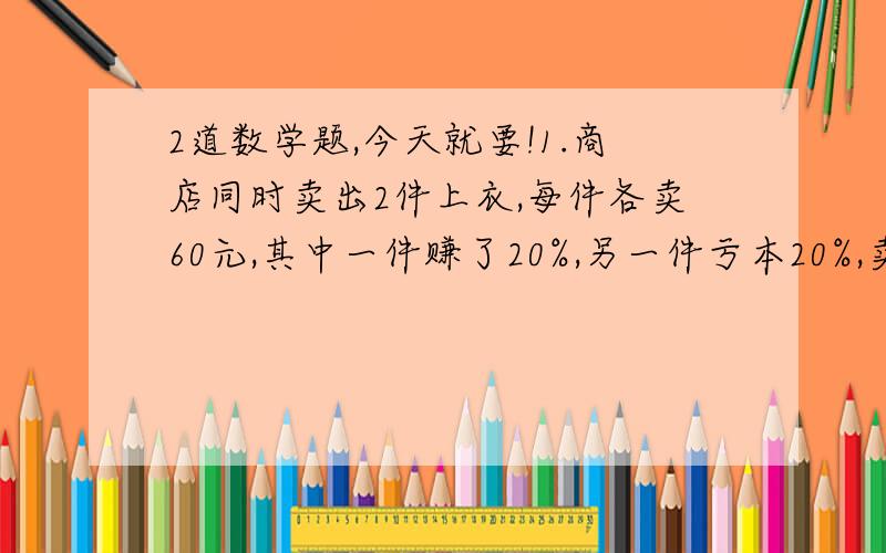 2道数学题,今天就要!1.商店同时卖出2件上衣,每件各卖60元,其中一件赚了20%,另一件亏本20%,卖出这2件上衣后商店是亏了还是赚了?(要算式)2.篮球的个数是足球的120%,篮球比足球多百分之几?