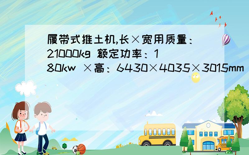 履带式推土机,长×宽用质量：21000kg 额定功率：180kw ×高：6430×4035×3015mm 使用质量：21000kg用质量：21000kg 额定功率：180kw 履带接地长度：3500mm 履带板宽度：1000mm （1）推土机静止时对地面的