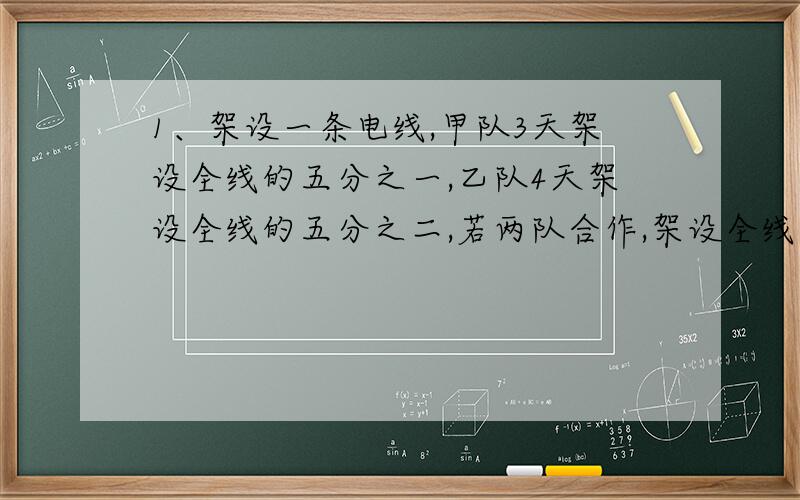 1、架设一条电线,甲队3天架设全线的五分之一,乙队4天架设全线的五分之二,若两队合作,架设全线要用多少天?2、小明比小强少做12道题,如果两人在做5道,小明做的题恰好是小强的四分之三,小