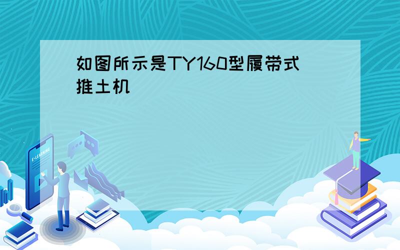 如图所示是TY160型履带式推土机