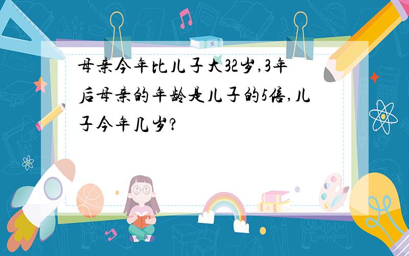 母亲今年比儿子大32岁,3年后母亲的年龄是儿子的5倍,儿子今年几岁?