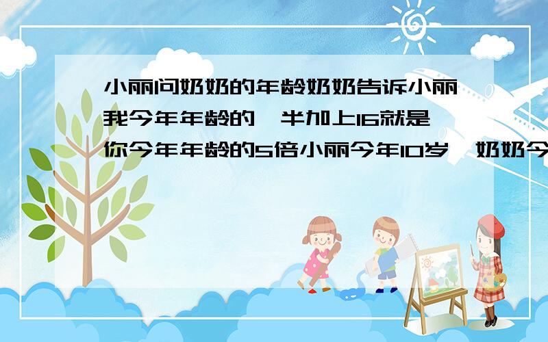 小丽问奶奶的年龄奶奶告诉小丽我今年年龄的一半加上16就是你今年年龄的5倍小丽今年10岁,奶奶今年几岁应用题