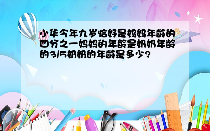 小华今年九岁恰好是妈妈年龄的四分之一妈妈的年龄是奶奶年龄的3/5奶奶的年龄是多少?