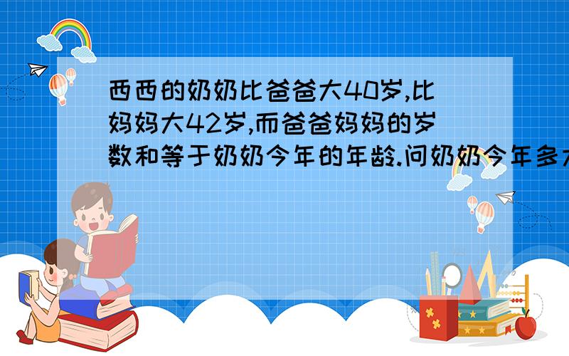 西西的奶奶比爸爸大40岁,比妈妈大42岁,而爸爸妈妈的岁数和等于奶奶今年的年龄.问奶奶今年多大