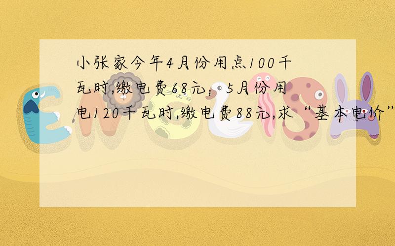 小张家今年4月份用点100千瓦时,缴电费68元；5月份用电120千瓦时,缴电费88元,求“基本电价”和“提高电价”分别为多少元/千瓦时?