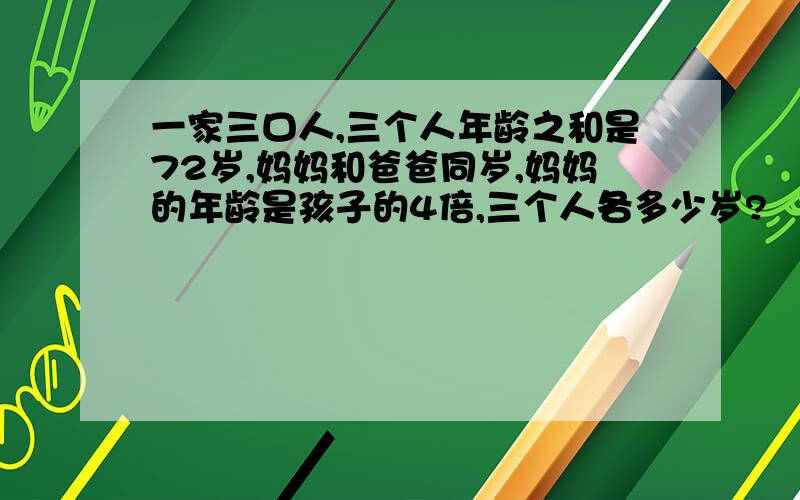 一家三口人,三个人年龄之和是72岁,妈妈和爸爸同岁,妈妈的年龄是孩子的4倍,三个人各多少岁?