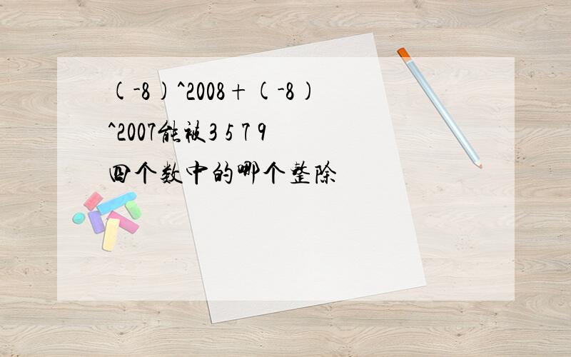 (-8)^2008+(-8)^2007能被3 5 7 9四个数中的哪个整除