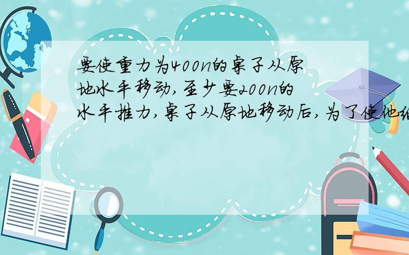 要使重力为400n的桌子从原地水平移动,至少要200n的水平推力,桌子从原地移动后,为了使他继续做匀速运动,只要160n的天平推力就够了.《1》最大摩擦力f1和动摩擦因数多大?《2》如果静止时用100