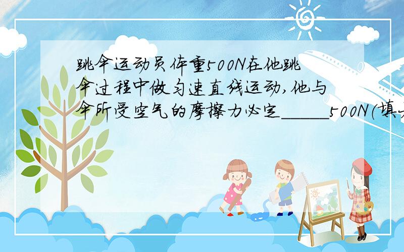 跳伞运动员体重500N在他跳伞过程中做匀速直线运动,他与伞所受空气的摩擦力必定_____500N（填大于,等于,或者小于）