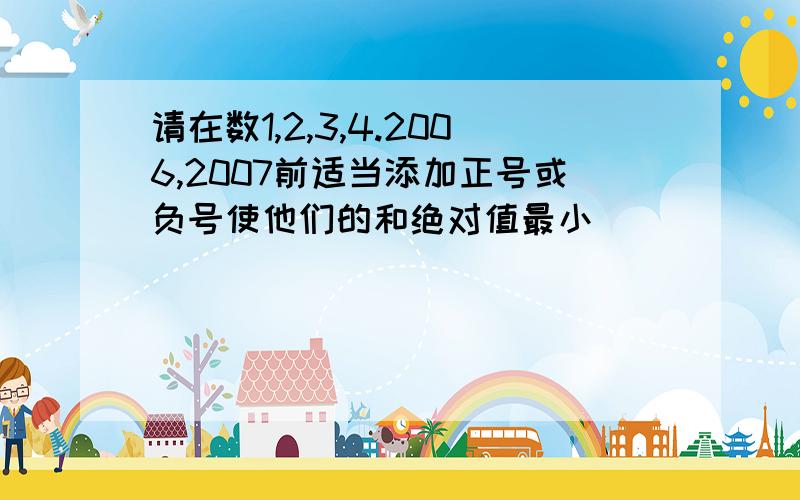 请在数1,2,3,4.2006,2007前适当添加正号或负号使他们的和绝对值最小