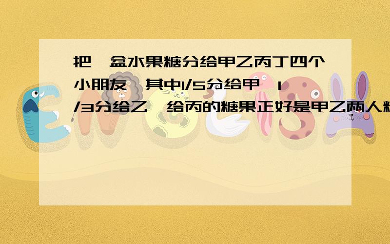 把一盆水果糖分给甲乙丙丁四个小朋友,其中1/5分给甲,1/3分给乙,给丙的糖果正好是甲乙两人糖果差的3倍已知分给丁10粒糖,这盘水果糖共有多少粒?