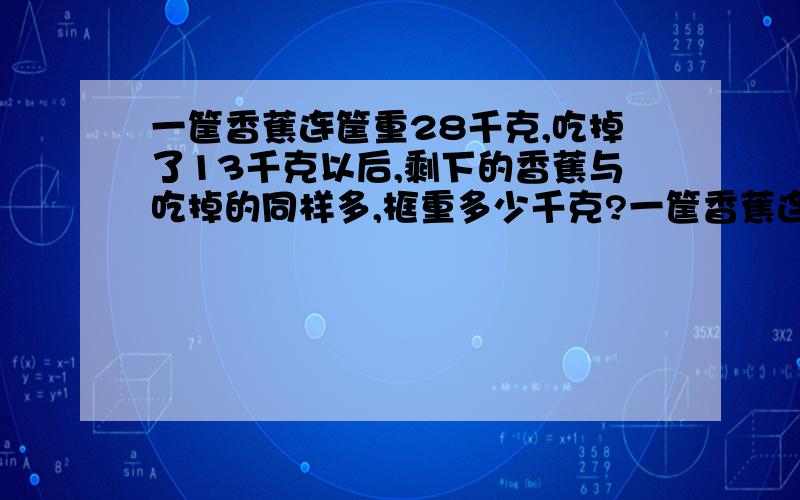 一筐香蕉连筐重28千克,吃掉了13千克以后,剩下的香蕉与吃掉的同样多,框重多少千克?一筐香蕉连一筐香蕉连筐重28千克,吃掉了13千克以后,剩下的香蕉与吃掉的同样多,框重多少千克?一筐香蕉连