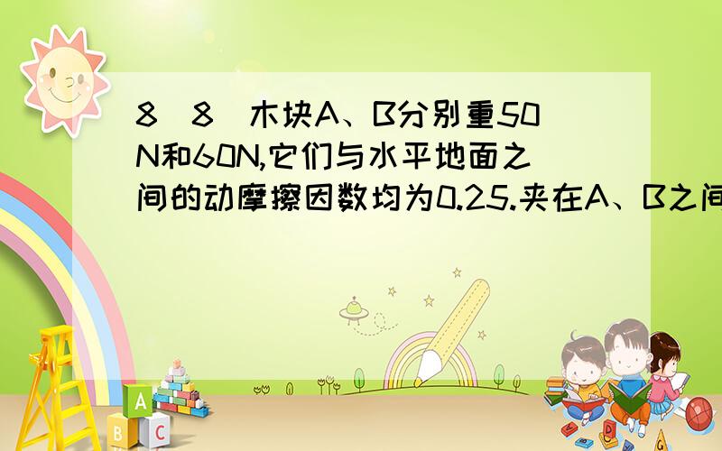 8．8．木块A、B分别重50N和60N,它们与水平地面之间的动摩擦因数均为0.25.夹在A、B之间的轻弹簧被压缩了2