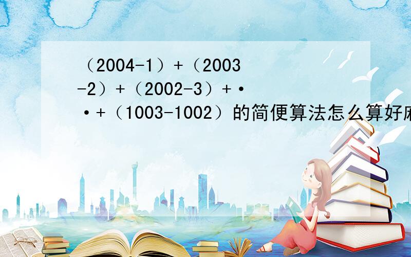 （2004-1）+（2003-2）+（2002-3）+··+（1003-1002）的简便算法怎么算好麻烦的数学简便题!急