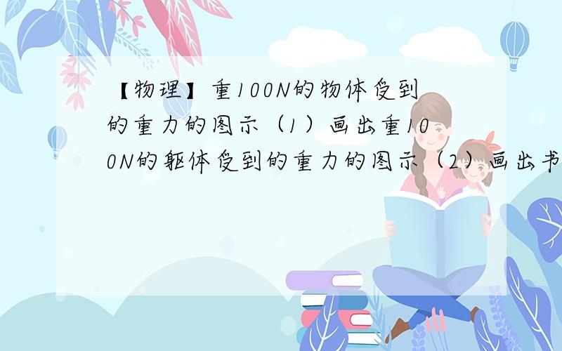 【物理】重100N的物体受到的重力的图示（1）画出重100N的躯体受到的重力的图示（2）画出书受到桌子大小为20N的支持力的图示这样？