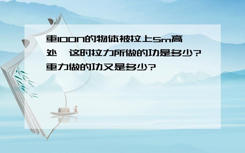 重100N的物体被拉上5m高处,这时拉力所做的功是多少?重力做的功又是多少?