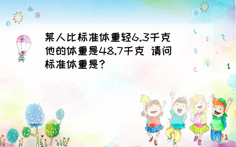 某人比标准体重轻6.3千克 他的体重是48.7千克 请问标准体重是?