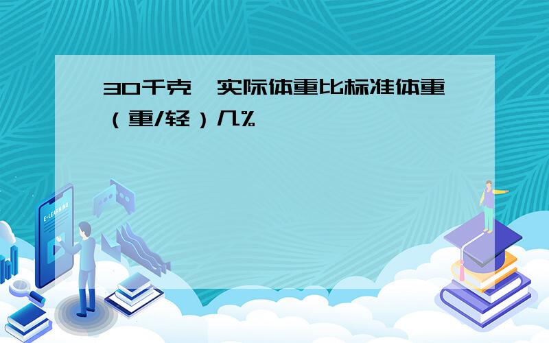 30千克,实际体重比标准体重（重/轻）几%