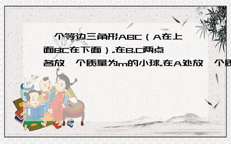 一个等边三角形ABC（A在上面BC在下面）。在B.C两点各放一个质量为m的小球。在A处放一个质量为2m的小球。求这个球组的重心在何处？话说我们物理才上了两三节课啊貌似只介绍了重心的概念