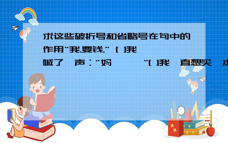 求这些破折号和省略号在句中的作用“我.要钱.” [ ]我喊了一声：”妈———“[ ]我一直想买一本长篇小说——《青年近卫军》[ ] 古老的钟嘶哑地敲了十下,[ ]