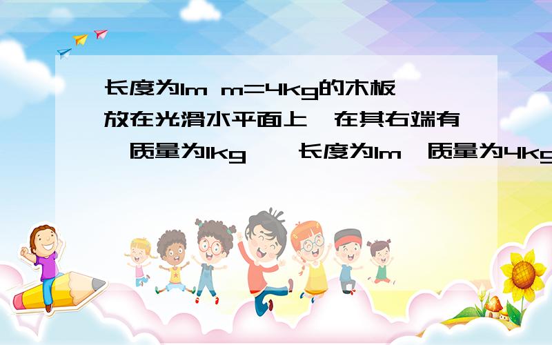 长度为1m m=4kg的木板放在光滑水平面上,在其右端有一质量为1kg……长度为1m,质量为4kg的木板放在光滑水平面上,在其右端有一质量为1kg的小物体（可视为质点）,木板与小物体间的摩擦因数为0.