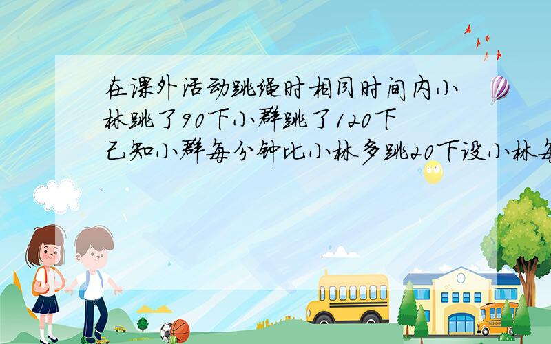 在课外活动跳绳时相同时间内小林跳了90下小群跳了120下己知小群每分钟比小林多跳20下设小林每分钟跳x下则列关于x的方程